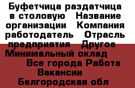 Буфетчица-раздатчица в столовую › Название организации ­ Компания-работодатель › Отрасль предприятия ­ Другое › Минимальный оклад ­ 17 000 - Все города Работа » Вакансии   . Белгородская обл.